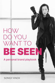 Title: How Do You Want to BE SEEN: A personal brand playbook, Author: Songy Knox