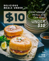 Title: Delicious Meals under $10: Cheap Unique Meals You Can Make under $10, Author: Ida Smith