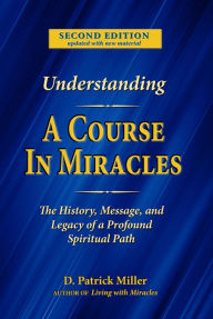 Title: Understanding A Course in Miracles: The History, Message, and Legacy of a Profound Spiritual Path, Author: D. Patrick Miller