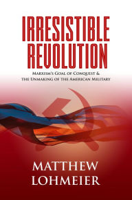 Title: Irresistible Revolution: Marxism's Goal of Conquest & the Unmaking of the American Military, Author: Matthew Lohmeier