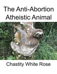 Title: The Anti-Abortion Atheistic Animal, Author: Chastity White Rose