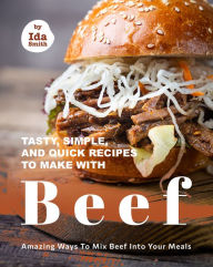 Title: Tasty, Simple, and Quick Recipes to Make with Beef: Amazing Ways to Mix Beef into Your Meals, Author: Ida Smith