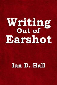 Title: Writing Out of Earshot, Author: Ian D. Hall