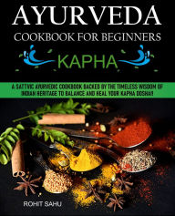 Title: Ayurveda Cookbook for Beginners: Kapha: A Sattvic Ayurvedic Cookbook Backed by the Timeless Wisdom of Indian Heritage to Balance and Heal Your Kapha Dosha!!, Author: Rohit Sahu