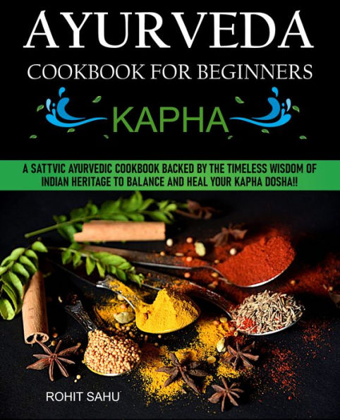 Ayurveda Cookbook for Beginners: Kapha: A Sattvic Ayurvedic Cookbook Backed by the Timeless Wisdom of Indian Heritage to Balance and Heal Your Kapha Dosha!!