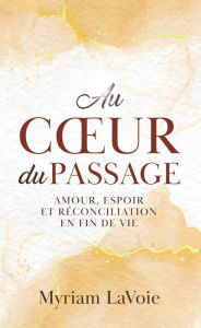 Title: Au coeur du Passage: Amour, espoir et reconciliation en fin de vie, Author: Myriam LaVoie