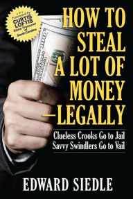 Title: How to Steal A Lot of Money: Legally, Author: Edward Siedle