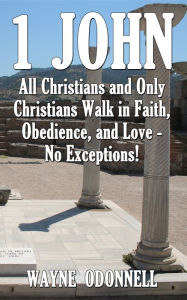 Title: 1 John: All Christians and Only Christians Walk in Faith, Obedience, and Love - No Exceptions!, Author: Wayne ODonnell