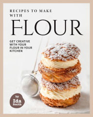 Title: Recipes to Make with Flour: Get Creative with Your Flour in Your Kitchen, Author: Ida Smith