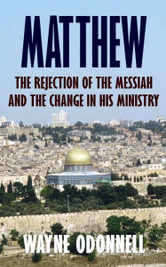 Title: Matthew: The Rejection of the Messiah and the Change in His Ministry, Author: Wayne ODonnell