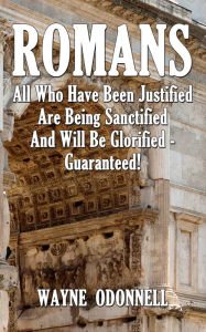 Title: Romans: All Who Have Been Justified Are Being Sanctified and Will Be Glorified - Guaranteed!, Author: Wayne ODonnell