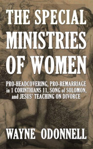 Title: The Special Ministries of Women: Pro-Headcovering, Pro-Remarriage in 1 Corinthians 11, Song of Solomon, and Jesus' Teaching on Divorce, Author: Wayne ODonnell
