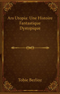 Title: Ars Utopia: une histoire fantastique dystopique, Author: Tobie Berlioz