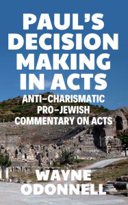 Title: Paul's Decision Making in Acts: Anti-Charismatic, Pro-Jewish Commentary on Acts, Author: Wayne ODonnell