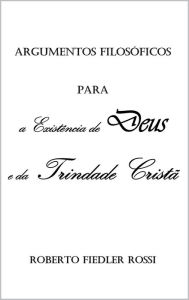 Title: Argumentos Filosóficos para a Existência de Deus e da Trindade Cristã, Author: Roberto Fiedler Rossi