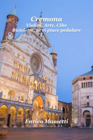 Title: Cremona: Violini, Arte, Cibo. Biciclette, Se Vi Piace Pedalare, Author: Enrico Massetti