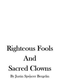 Title: Righteous Fools and Sacred Clowns, Author: Justin Spencer Bergelin