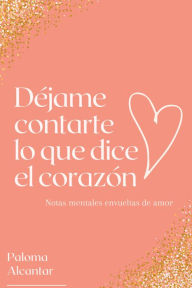 Title: Déjame contarte lo que dice el corazón: Notas mentales envueltas de amor, Author: Paloma Alcantar