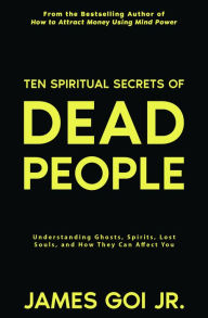 Title: Ten Spiritual Secrets of Dead People: Understanding Ghosts, Spirits, Lost Souls, and How They Can Affect You, Author: James Goi Jr.