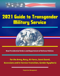 Title: 2021 Guide to Transgender Military Service: New Presidential Orders and Department of Defense Policies for the Army, Navy, Air Force, Coast Guard, Accessions and In-Service Transition, Gender Dysphoria, Author: Progressive Management