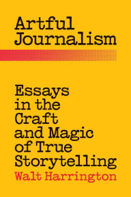 Title: Artful Journalism: Essays in the Craft and Magic of True Storytelling, Author: Walt Harrington