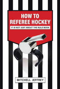 Title: How to Referee Hockey: It Is Not Just About the Rule Book, Author: Mitchell Jeffrey