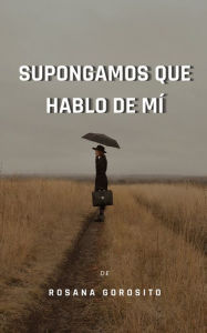 Title: Supongamos Que Hablo De Mí, Author: Rosana Gorosito