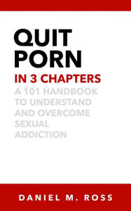 Title: Quit Porn in 3 Chapters: A 101 Handbook to Understand and Overcome Sexual Addiction, Author: Daniel M. Ross