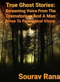 Title: True Ghost Stories: Screaming Voice from the Crematorium and a Man Prone to Paranormal Vision, Author: Sourav Rana