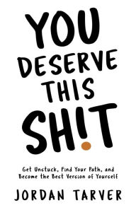 Title: You Deserve This Sh!t: Get Unstuck, Find Your Path, and Become the Best Version of Yourself, Author: Jordan Tarver
