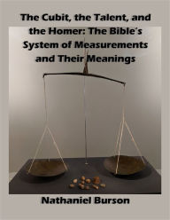 Title: The Cubit, The Talent, and The Homer: The Bible's System of Measurements And Their Meanings, Author: Nathaniel Burson