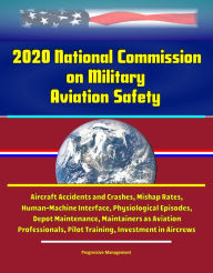 Title: 2020 National Commission on Military Aviation Safety: Aircraft Accidents and Crashes, Mishap Rates, Human-Machine Interface, Physiological Episodes, Depot Maintenance, Maintainers as Aviation Professionals, Pilot Training, Investment in Aircrews, Author: Progressive Management