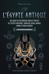 Title: L'Égypte antique : Un guide des mystérieux dieux et déesses de l'Égypte ancienne : Amon-Râ, Osiris, Anubis, Horus et bien d'autres (livre pour jeunes lecteurs et étudiants), Author: Student Press Books