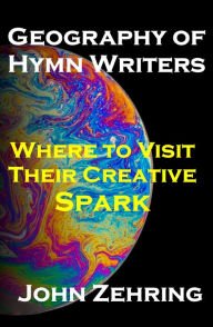 Title: Geography of Hymn Writers: Where to Visit Their Creative Spark, Author: John Zehring