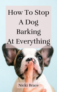 Title: How To Stop A Dog Barking At Everything, Author: Nicki Brace