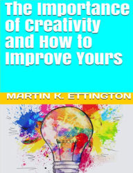 Title: The Importance of Creativity and How to Improve Yours, Author: Martin Ettington