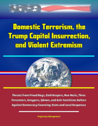 Title: Domestic Terrorism, the Trump Capitol Insurrection, and Violent Extremism: Threats from Proud Boys, Oath Keepers, Neo-Nazis, Three Percenters, Groypers, QAnon, and Anti-Semitism; Dollars Against Democracy Financing; State and Local Responses, Author: Progressive Management