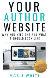 Title: Your Author Website: Why You Need One and What it Should Look Like, Author: Marie White