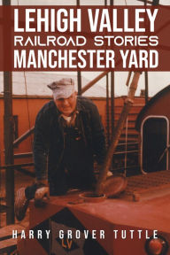 Title: Lehigh Valley Railroad Stories Manchester Yard, Author: Harry Grover Tuttle