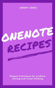 Title: OneNote Recipes: Elegant Techniques for Problem Solving and Visual Thinking, Author: Jeremy P. Jones