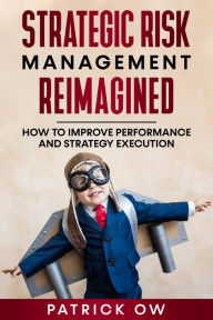 Title: Strategic Risk Management Reimagined: How to Improve Performance and Strategy Execution, Author: Patrick Ow