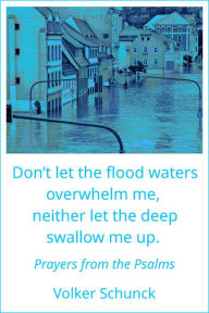 Title: Don't Let the Flood Waters Overwhelm Me, Neither Let the Deep Swallow Me up: Prayers from the Psalms, Author: Volker Schunck