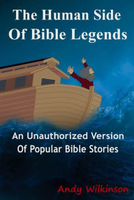 Title: The Human Side of Bible Legends (An Unauthorized Version of Popular Bible Stories), Author: Andy Wilkinson