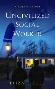 Title: Uncivilized Social Worker: a Mother's Story, Author: Eliza Eidler