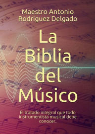 Title: La Biblia del Músico: El tratado integral que todo instrumentista musical debe conocer., Author: Antonio Rodríguez Delgado