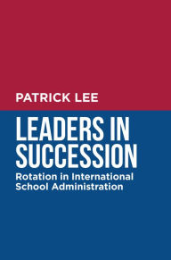 Title: Leaders in Succession: Rotation in International School Administration, Author: Patrick Lee