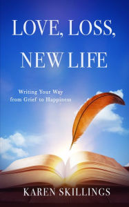 Title: Love, Loss, New Life: Writing Your Way from Grief to Happiness, Author: Karen Skillings
