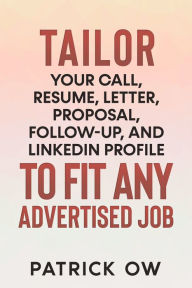 Title: Tailor Your Call, Resume, Letter, Proposal, Follow-Up, and Linkedin Profile to Fit Any Advertised Job, Author: Patrick Ow