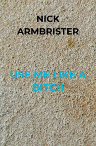 Title: Use Me Like A Bitch, Author: Nick Armbrister