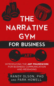 Title: The Narrative Gym for Business: Introducing the ABT Framework for Business Communication and Messaging, Author: Randy Olson